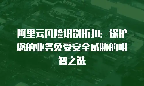 阿里云风险识别折扣：保护您的业务免受安全威胁的明智之选