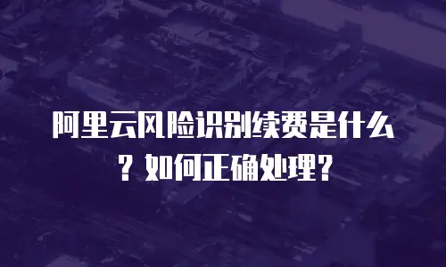 阿里云风险识别续费是什么？如何正确处理？