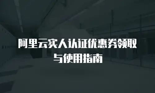 阿里云实人认证优惠券领取与使用指南