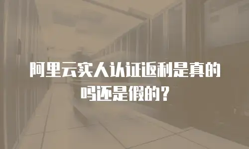 阿里云实人认证返利是真的吗还是假的？