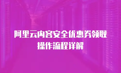 阿里云内容安全优惠券领取操作流程详解