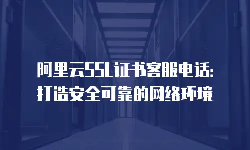 阿里云SSL证书客服电话：打造安全可靠的网络环境