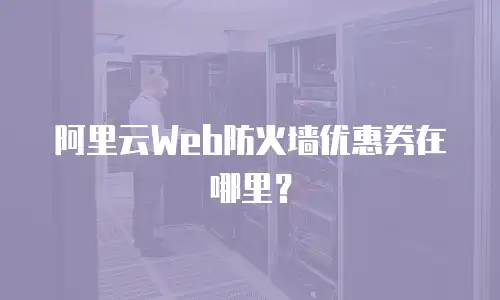 阿里云Web防火墙优惠券在哪里？
