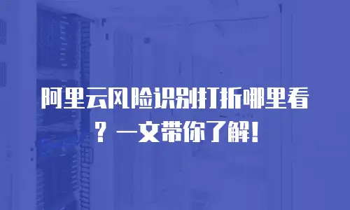 阿里云风险识别打折哪里看？一文带你了解！