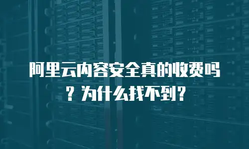 阿里云内容安全真的收费吗？为什么找不到？