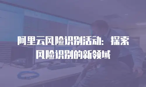阿里云风险识别活动：探索风险识别的新领域