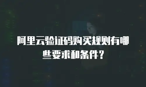 阿里云验证码购买规则有哪些要求和条件？