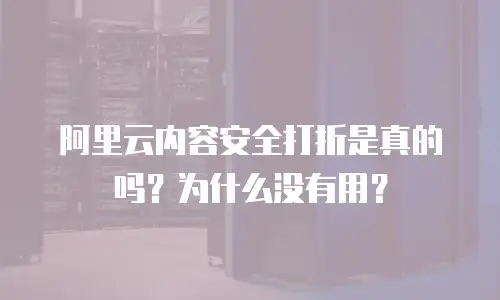 阿里云内容安全打折是真的吗？为什么没有用？