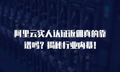 阿里云实人认证返佣真的靠谱吗？揭秘行业内幕！