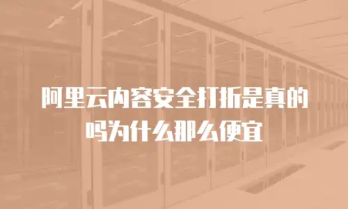 阿里云内容安全打折是真的吗为什么那么便宜