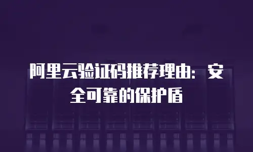 阿里云验证码推荐理由：安全可靠的保护盾