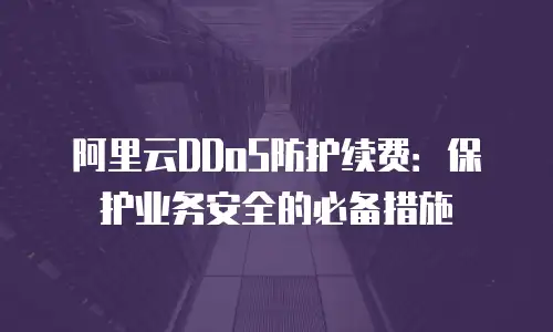 阿里云DDoS防护续费：保护业务安全的必备措施