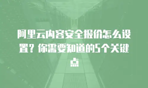 阿里云内容安全报价怎么设置？你需要知道的5个关键点