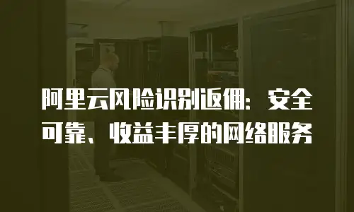 阿里云风险识别返佣：安全可靠、收益丰厚的网络服务