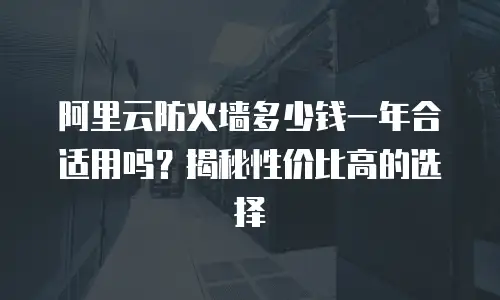 阿里云防火墙多少钱一年合适用吗？揭秘性价比高的选择