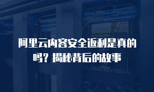 阿里云内容安全返利是真的吗？揭秘背后的故事