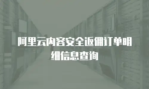 阿里云内容安全返佣订单明细信息查询