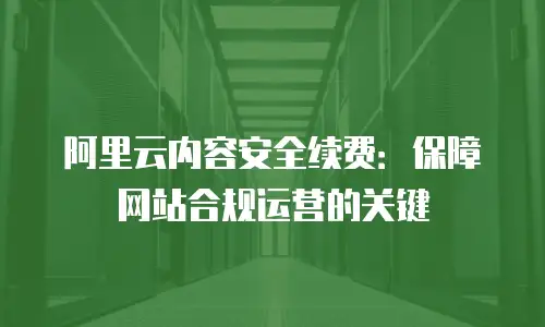 阿里云内容安全续费：保障网站合规运营的关键