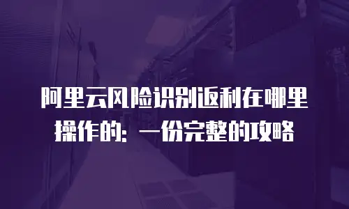阿里云风险识别返利在哪里操作的: 一份完整的攻略