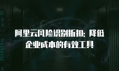 阿里云风险识别折扣: 降低企业成本的有效工具