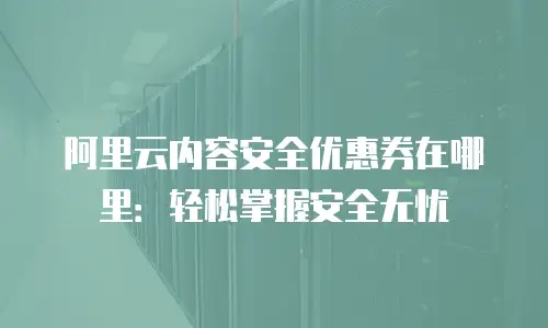 阿里云内容安全优惠券在哪里：轻松掌握安全无忧