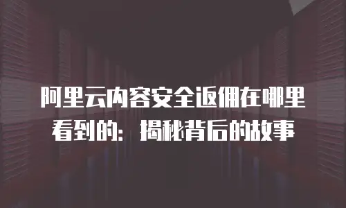 阿里云内容安全返佣在哪里看到的：揭秘背后的故事
