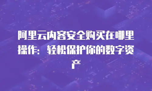 阿里云内容安全购买在哪里操作：轻松保护你的数字资产
