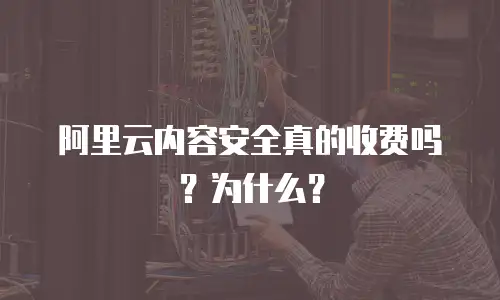 阿里云内容安全真的收费吗？为什么？
