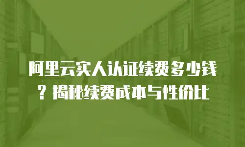 阿里云实人认证续费多少钱？揭秘续费成本与性价比