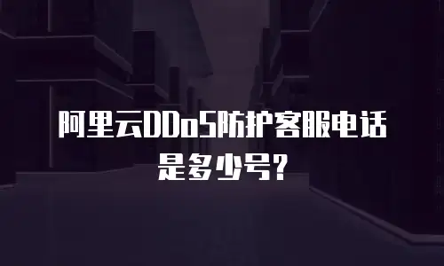 阿里云DDoS防护客服电话是多少号？