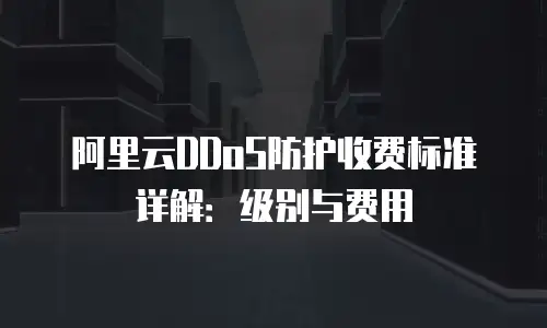 阿里云DDoS防护收费标准详解：级别与费用