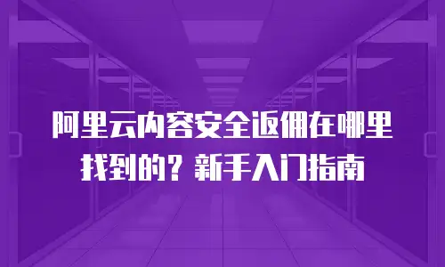 阿里云内容安全返佣在哪里找到的？新手入门指南