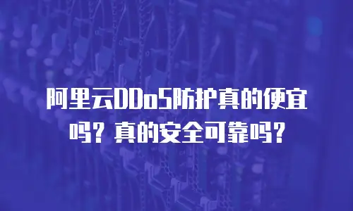 阿里云DDoS防护真的便宜吗？真的安全可靠吗？