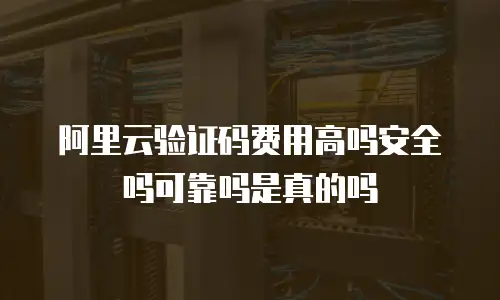 阿里云验证码费用高吗安全吗可靠吗是真的吗
