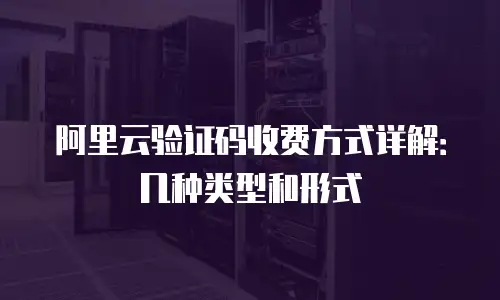 阿里云验证码收费方式详解：几种类型和形式