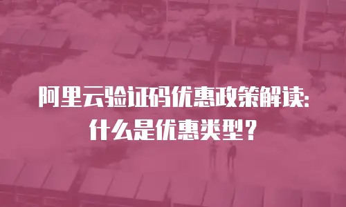 阿里云验证码优惠政策解读：什么是优惠类型？
