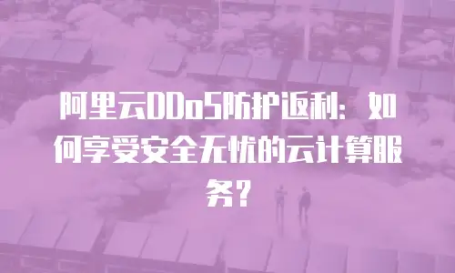 阿里云DDoS防护返利：如何享受安全无忧的云计算服务？