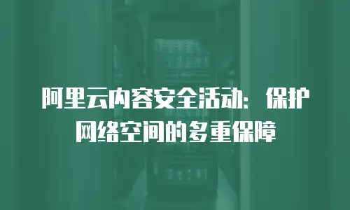 阿里云内容安全活动：保护网络空间的多重保障