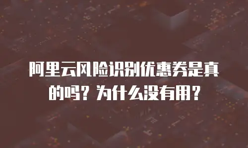 阿里云风险识别优惠券是真的吗？为什么没有用？