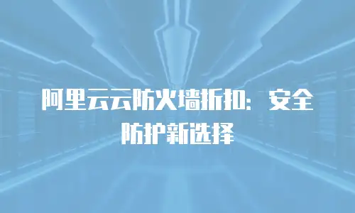 阿里云云防火墙折扣：安全防护新选择