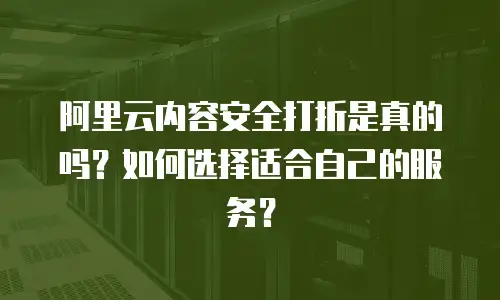 阿里云内容安全打折是真的吗？如何选择适合自己的服务？