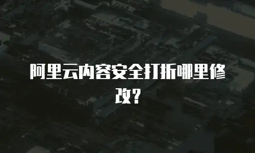 阿里云内容安全打折哪里修改？