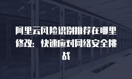 阿里云风险识别推荐在哪里修改：快速应对网络安全挑战