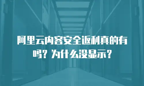 阿里云内容安全返利真的有吗？为什么没显示？
