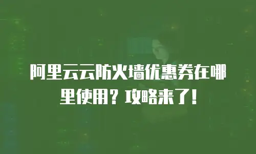 阿里云云防火墙优惠券在哪里使用？攻略来了！