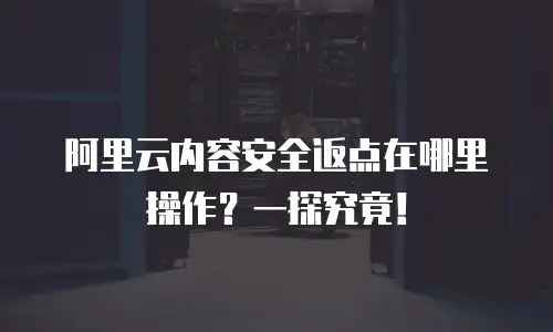 阿里云内容安全返点在哪里操作？一探究竟！