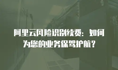 阿里云风险识别续费：如何为您的业务保驾护航？