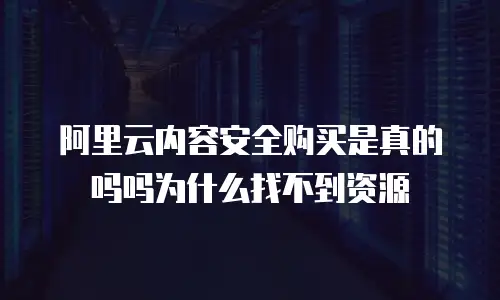 阿里云内容安全购买是真的吗吗为什么找不到资源