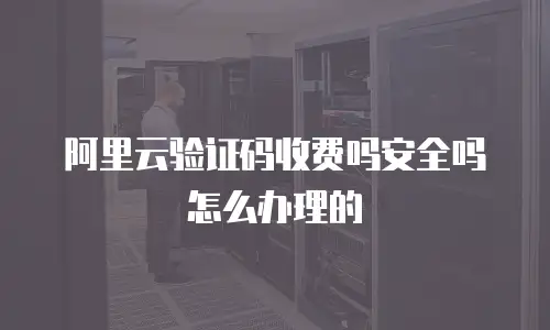 阿里云验证码收费吗安全吗怎么办理的