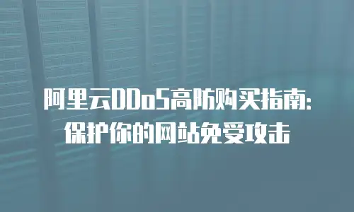 阿里云DDoS高防购买指南：保护你的网站免受攻击